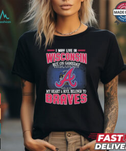 Official I May Live In Wisconsin But On Gameday My Heart And Soul Belongs To Atlanta Braves Shirt