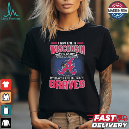 Official I May Live In Wisconsin But On Gameday My Heart And Soul Belongs To Atlanta Braves Shirt