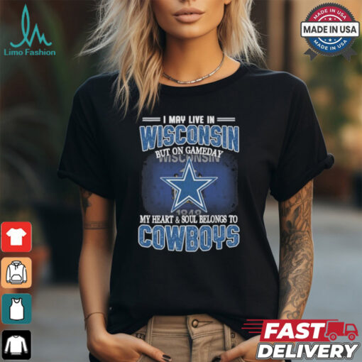 Official I May Live In Wisconsin But On Gameday My Heart And Soul Belongs To Dallas Cowboys Shirt