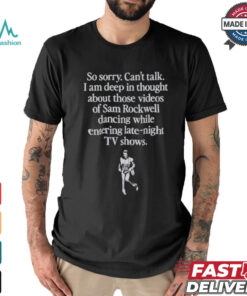 Official So Sorry Can’t Talk I Am Deep In Thought About Those Videos Of Sam Rockwell Dancing While Entering Late Night Tv Show Shirt