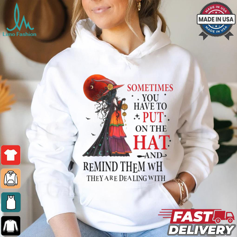 Official Witch sometimes you have to put on the hat and remind them who they are dealing with Halloween 2024 Shirt Official Witch sometimes you have to put on the hat and remind them who they are dealing with Halloween 2024 Shirt