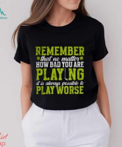 Remember That No Matter How Bad You Are Playing It’s Is Always Possible To Play Worse T shirt, hoodie, sweater, long sleeve and tank top Remember That No Matter How Bad You Are Playing It’s Is Always Possible To Play Worse T shirt
