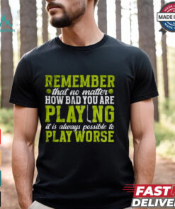 Remember That No Matter How Bad You Are Playing It’s Is Always Possible To Play Worse T shirt, hoodie, sweater, long sleeve and tank top Remember That No Matter How Bad You Are Playing It’s Is Always Possible To Play Worse T shirt