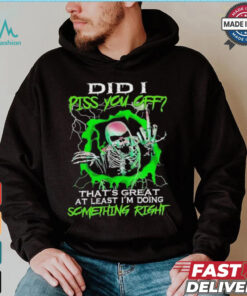Skull did I piss you off that’s great at least I’m doing something right shirt