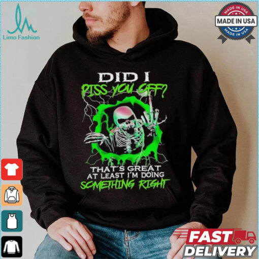 Skull did I piss you off that’s great at least I’m doing something right shirt