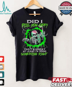 Skull did I piss you off that’s great at least I’m doing something right shirt