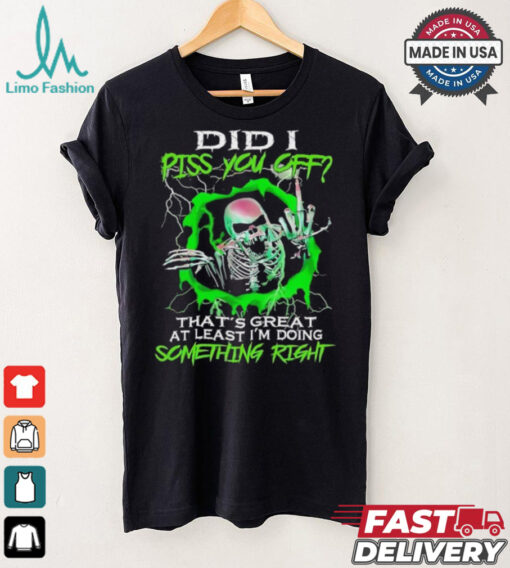Skull did I piss you off that’s great at least I’m doing something right shirt