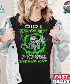 Skull did I piss you off that’s great at least I’m doing something right shirt