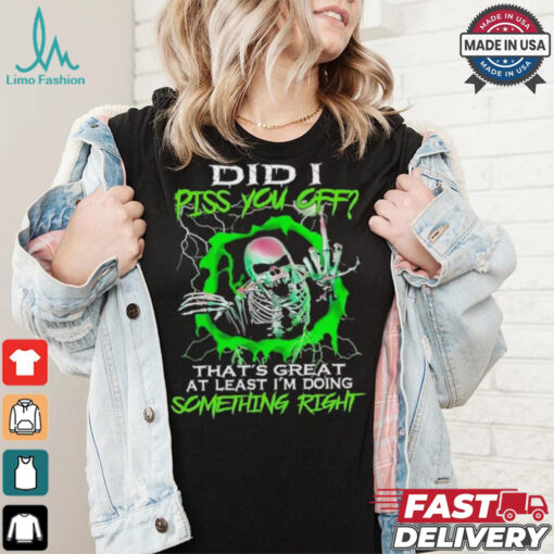 Skull did I piss you off that’s great at least I’m doing something right shirt