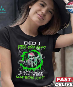Skull did I piss you off that’s great at least I’m doing something right shirt