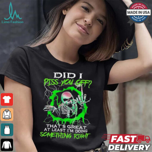 Skull did I piss you off that’s great at least I’m doing something right shirt