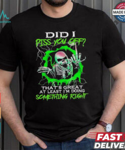 Skull did I piss you off that’s great at least I’m doing something right shirt