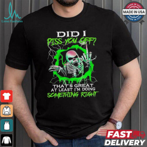 Skull did I piss you off that’s great at least I’m doing something right shirt