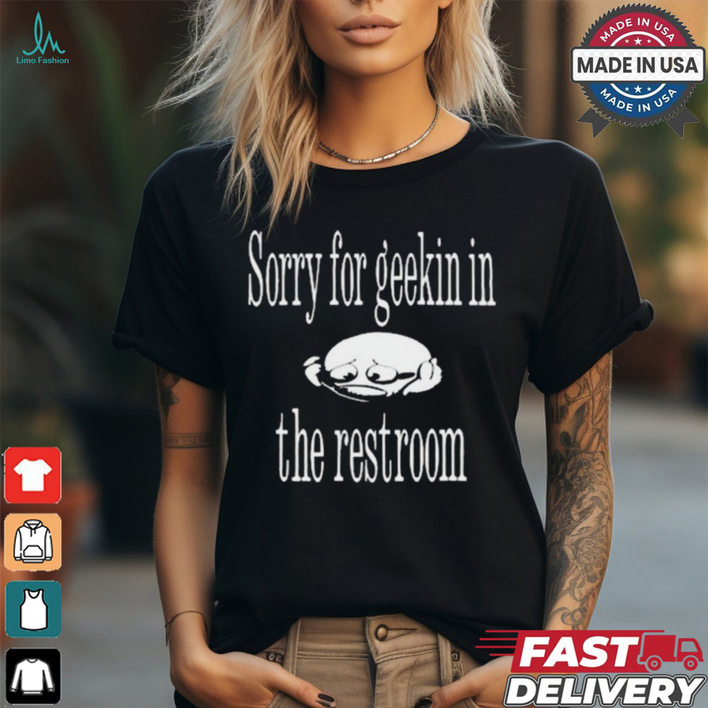 Sorry For Geekin In The Restroom t shirt Sorry For Geekin In The Restroom t shirt