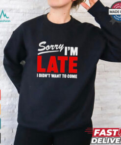 Sorry I’m Late I Didn’t Want To Come T Shirts