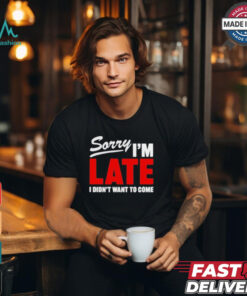 Sorry I’m Late I Didn’t Want To Come T Shirts, hoodie, sweater, long sleeve and tank top Sorry I’m Late I Didn’t Want To Come T Shirts