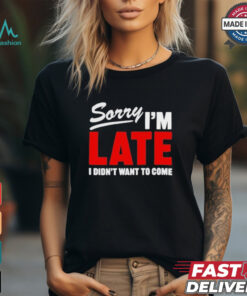 Sorry I’m Late I Didn’t Want To Come T Shirts, hoodie, sweater, long sleeve and tank top Sorry I’m Late I Didn’t Want To Come T Shirts