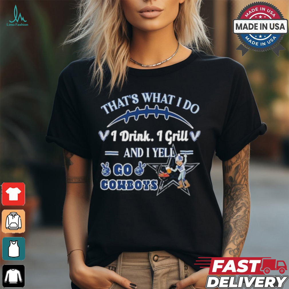 That’s What I Do I Drink, I Grill And I Yell, Go Cowboys shirt That’s What I Do I Drink, I Grill And I Yell, Go Cowboys shirt