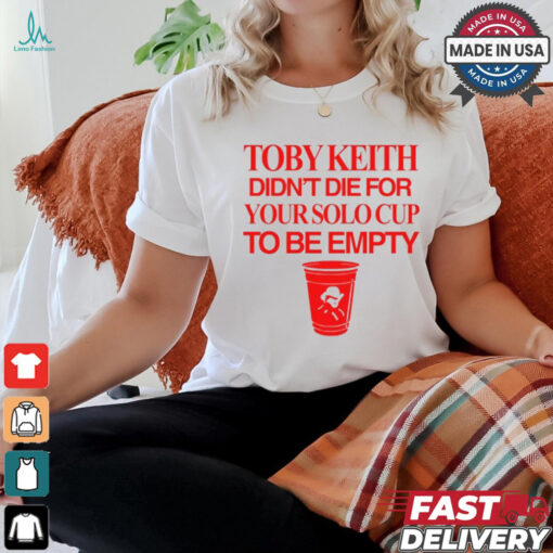 Toby Keith Didn’t Die For Your Solo Cup To Be Empty T Shirt