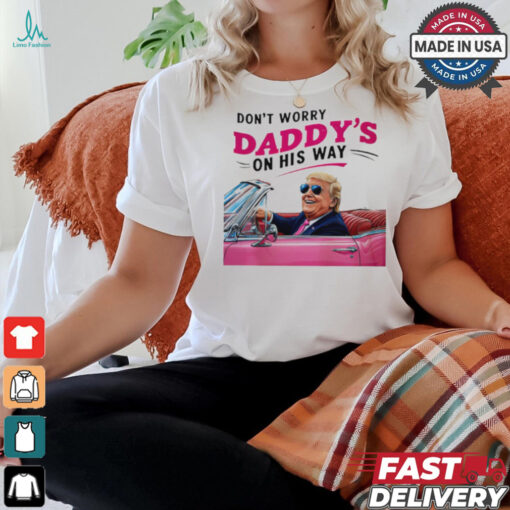 Trump Daddy Don’t Worry Daddy’s On His Way shirt