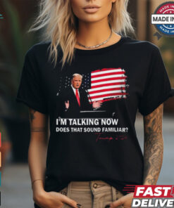 Trump Im Talking Now Does That Sound Familiar T Shirt, hoodie, sweater, long sleeve and tank top Trump Im Talking Now Does That Sound Familiar T Shirt