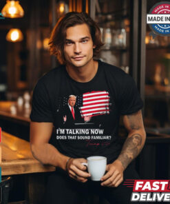 Trump Im Talking Now Does That Sound Familiar T Shirt, hoodie, sweater, long sleeve and tank top Trump Im Talking Now Does That Sound Familiar T Shirt