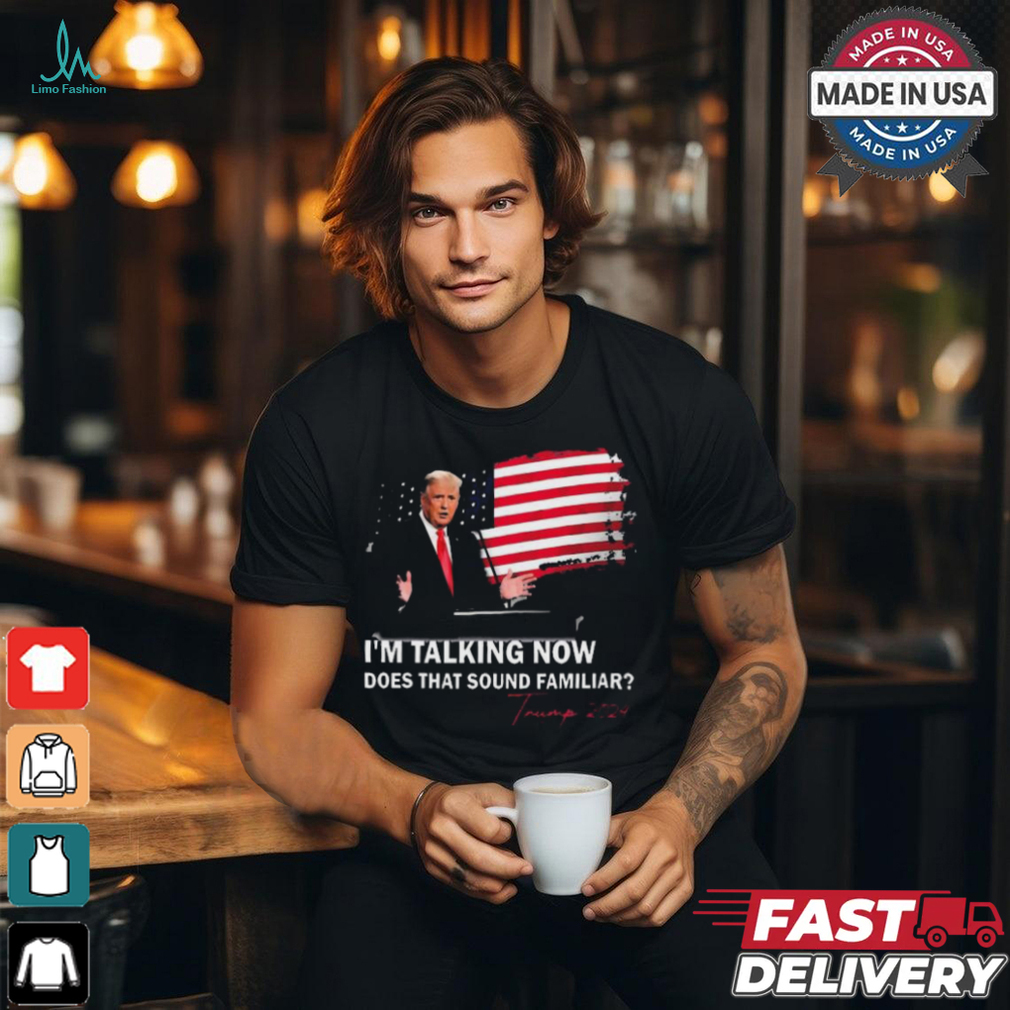 Trump Im Talking Now Does That Sound Familiar T Shirt Trump Im Talking Now Does That Sound Familiar T Shirt