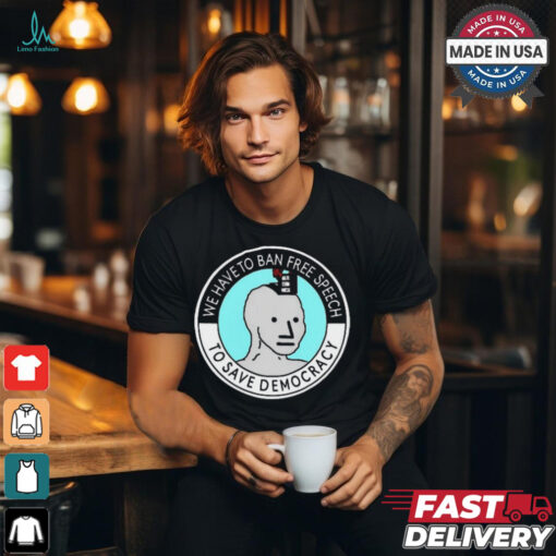 We Have To Ban Free Speech To Save Democracy t shirt
