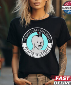 We Have To Ban Free Speech To Save Democracy t shirt