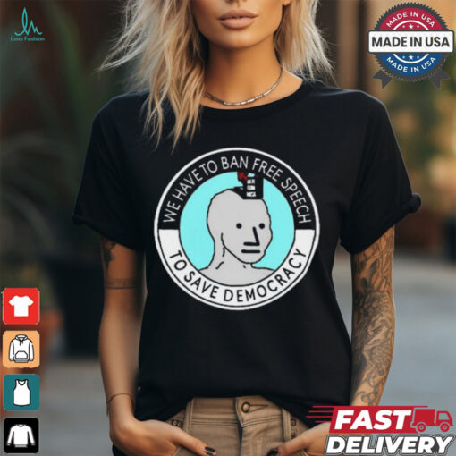 We Have To Ban Free Speech To Save Democracy t shirt