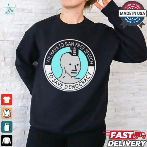 We Have To Ban Free Speech To Save Democracy t shirt