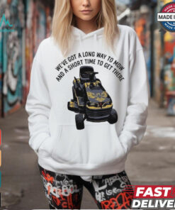 We’ve Got A Long Way To Mow And A Short Time To Get There Shirt