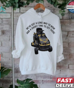 We’ve Got A Long Way To Mow And A Short Time To Get There Shirt