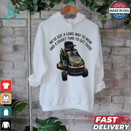 We’ve Got A Long Way To Mow And A Short Time To Get There Shirt