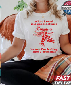 What I Need Is A Good Defense ‘Cause I’m Feeling Like A Criminal t shirt