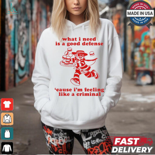 What I Need Is A Good Defense ‘Cause I’m Feeling Like A Criminal t shirt