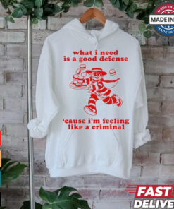 What I Need Is A Good Defense ‘Cause I’m Feeling Like A Criminal t shirt