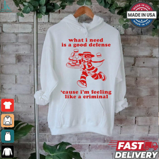 What I Need Is A Good Defense ‘Cause I’m Feeling Like A Criminal t shirt