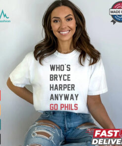Who’s Bryce Harper anyway go Phils shirt