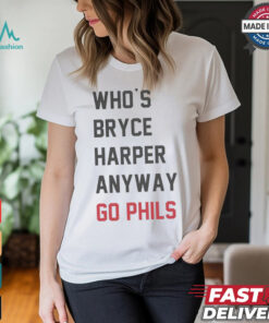 Who’s Bryce Harper anyway go Phils shirt, hoodie, sweater, long sleeve and tank top Who’s Bryce Harper anyway go Phils shirt