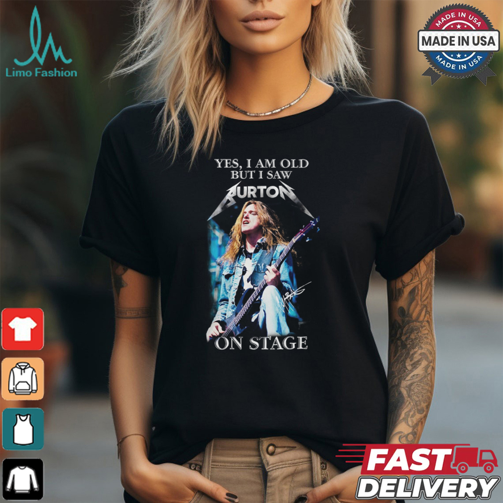 Yes, i am old buy i saw burton on stage shirt Yes, i am old buy i saw burton on stage shirt