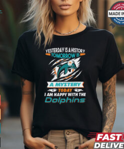 Yesterday Is History Tomorrow Is A Mystery Today I’m Happy With The Dolphins Shirt