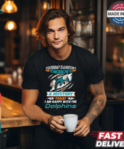 Yesterday Is History Tomorrow Is A Mystery Today I’m Happy With The Dolphins Shirt