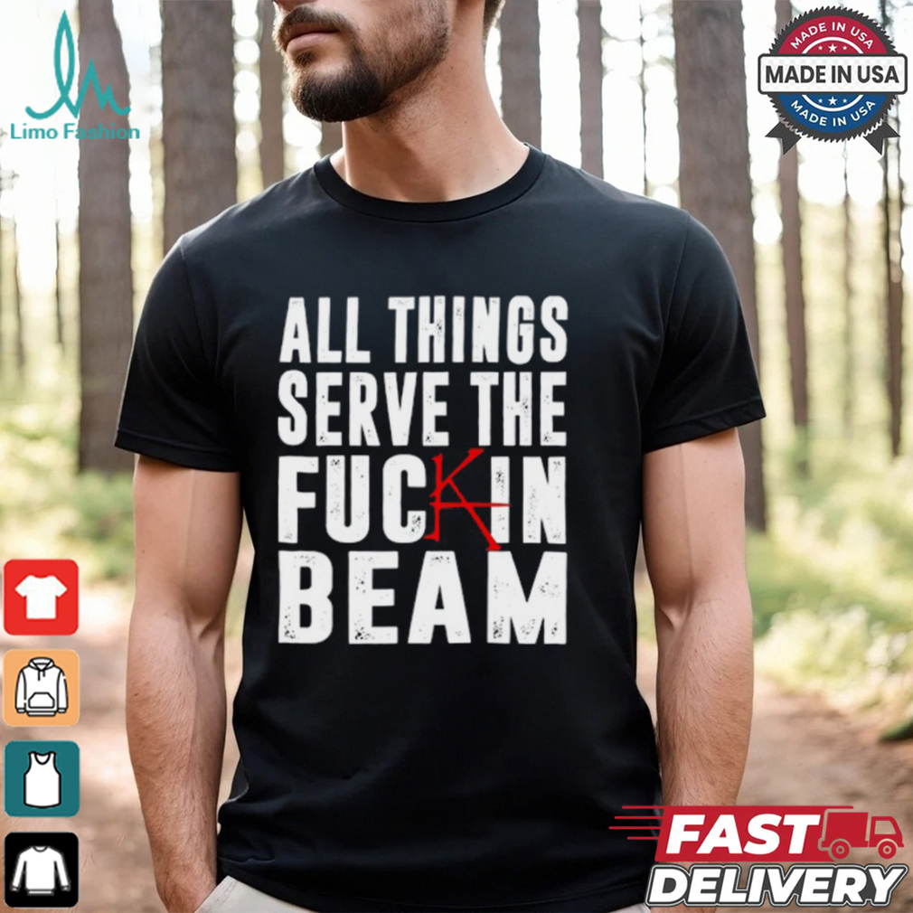 All Things Serve The Fuckin Beam Shirt All Things Serve The Fuckin Beam Shirt