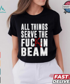 All Things Serve The Fuckin Beam Shirt
