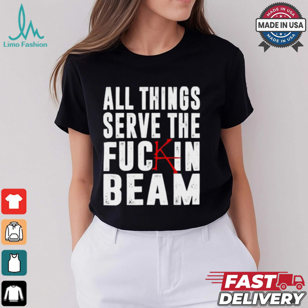 All Things Serve The Fuckin Beam Shirt All Things Serve The Fuckin Beam Shirt