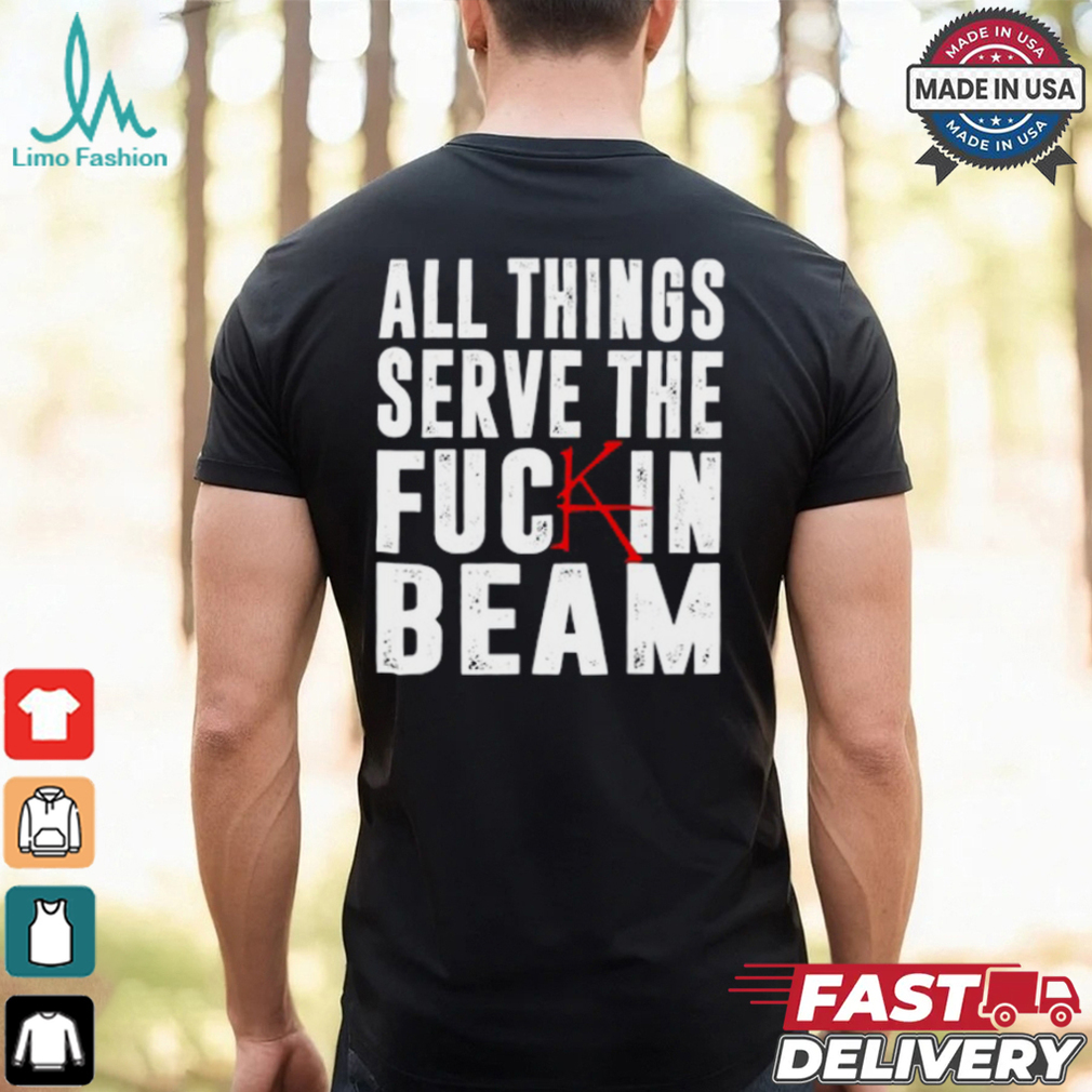 All Things Serve The Fuckin Beam Shirt All Things Serve The Fuckin Beam Shirt
