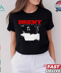Brent I'll Be Right Next To You Shirt