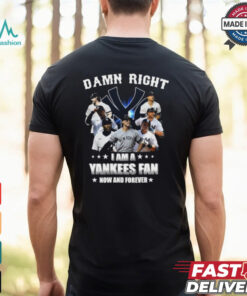 Damn Right I Am A New York Yankees Fan Now And Forever 2024 T shirt
