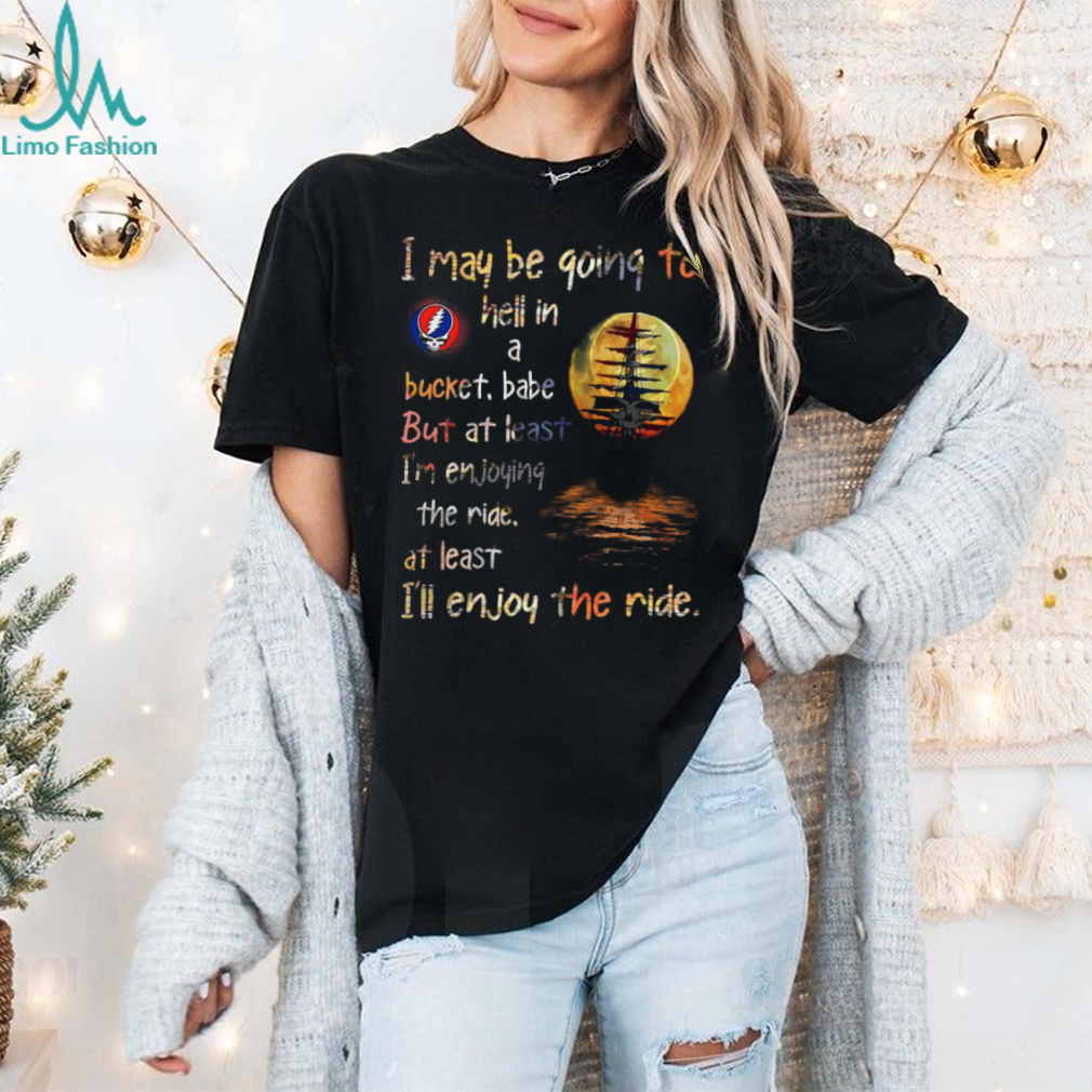 Grateful Dead i may be going to hell in a bucket Unisex T Shirt Grateful Dead i may be going to hell in a bucket Unisex T Shirt